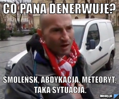Co pana denerwuje? Smoleńsk, abdykacja, meteoryt, taka sytuacja.