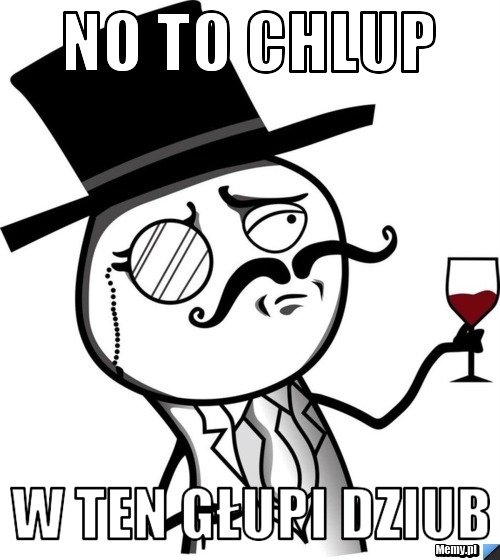 No to chlup w ten głupi dziub