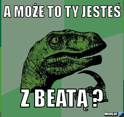 A może to ty jesteś z Beatą ?