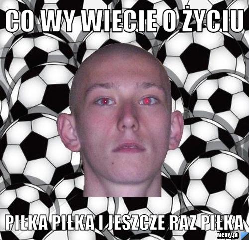 Co wy wiecie o życiu piłka piłka i jeszcze raz piłka
