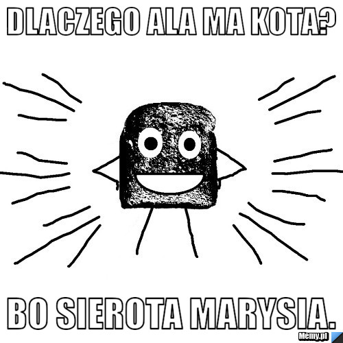 Dlaczego Ala ma kota? Bo sierota Marysia.