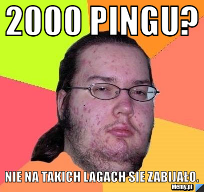 2000 pingu? Nie na takich lagach sie zabijało.
