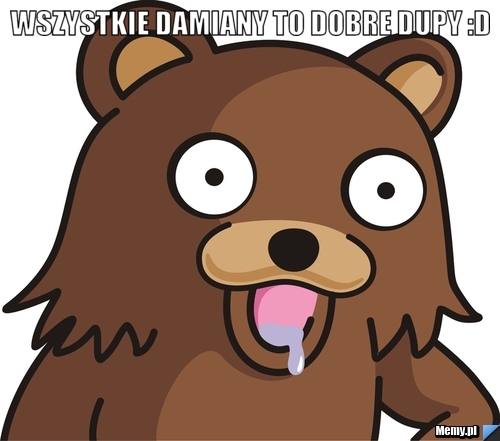 Wszystkie Damiany to dobre dupy :D 