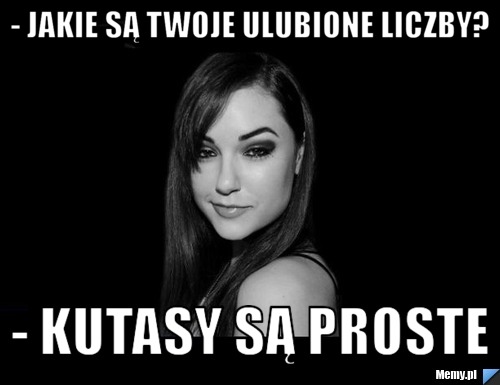 - Jakie są twoje ulubione liczby? - Kutasy są proste
