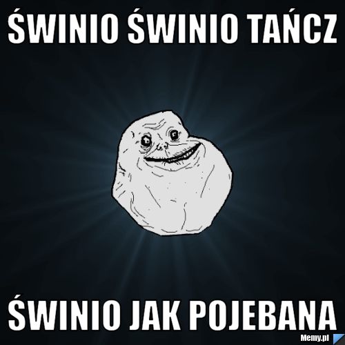 Świnio świnio tańcz świnio jak pojebana