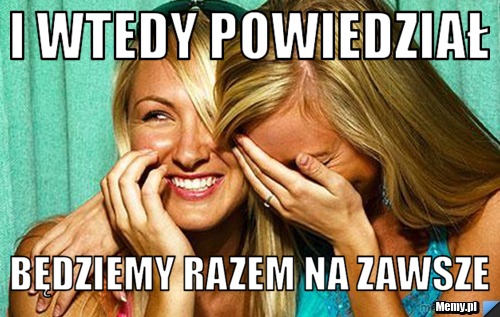 I wtedy powiedział będziemy razem na zawsze