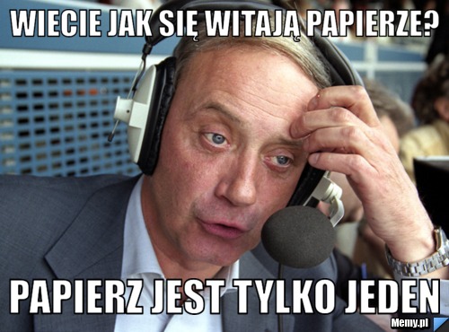 Wiecie jak się witają papierze? Papierz jest tylko jeden