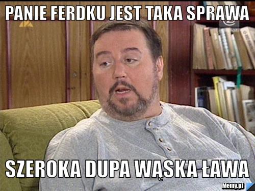 Panie ferdku jest taka sprawa szeroka dupa wąska ława 