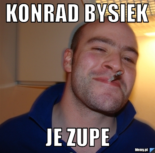 Konrad bysiek je zupe