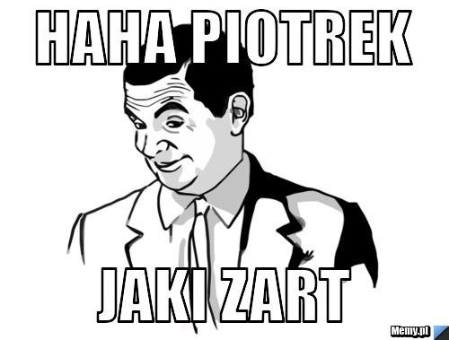 Haha piotrek jaki zart