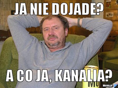Ja nie dojade? a co ja, KANALIA?