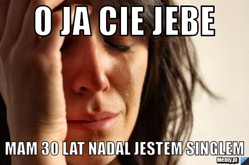 O ja cie jebe mam 30 lat nadal jestem singlem