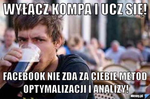 Wyłącz kompa i Ucz się! facebook nie zda za Ciebie metod optymalizacji i analizy!
