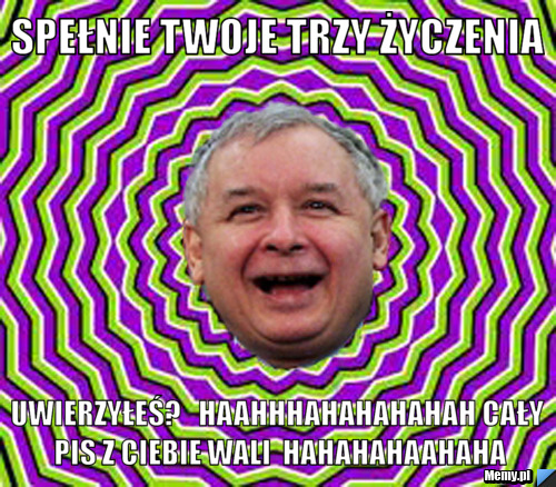  spełnie twoje trzy życzenia uwierzyłeś?   haahhhahahahahah cały pis z ciebie wali  hahahahaahaha