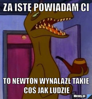 Za istę powiadam ci to newton wynalazł takie coś jak ludzie