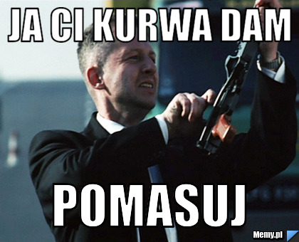 JA CI KURWA DAM  POMASUJ