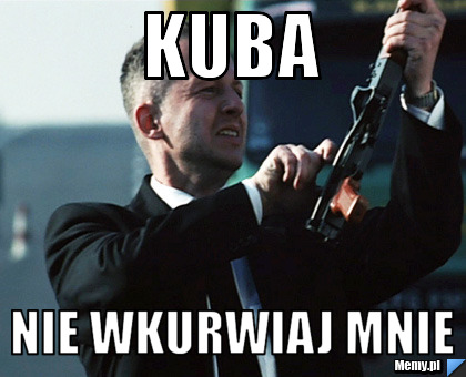 KUBA nie wkurwiaj mnie