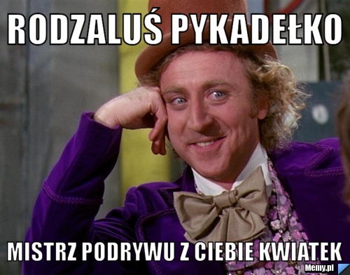 Rodzaluś pykadełko  mistrz podrywu z ciebie kwiatek 