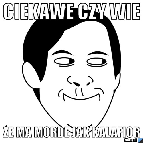 Ciekawe czy wie że ma morde jak kalafior
