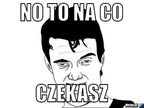 No to na co czekasz