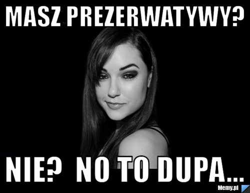 Masz prezerwatywy? Nie?  No to dupa...