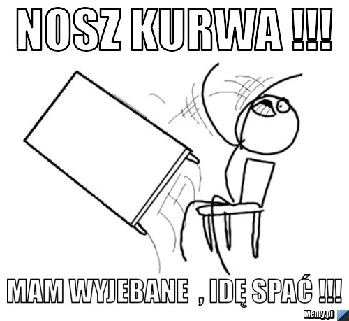 Nosz kurwa !!! mam wyjebane  , idę spać !!!