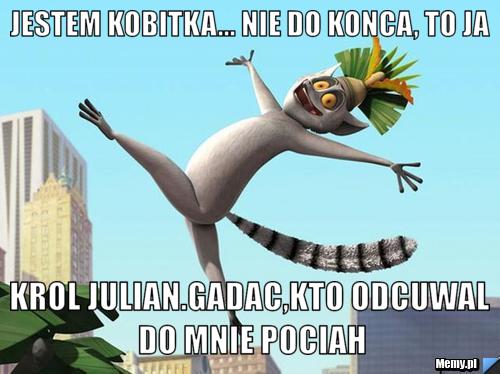 Jestem Kobitka... nie do konca, to ja Krol Julian.Gadac,kto odcuwal do mnie pociah
