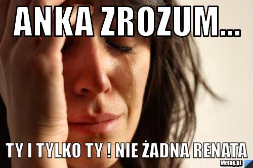 Anka zrozum... Ty i tylko ty ! nie żadna renata 