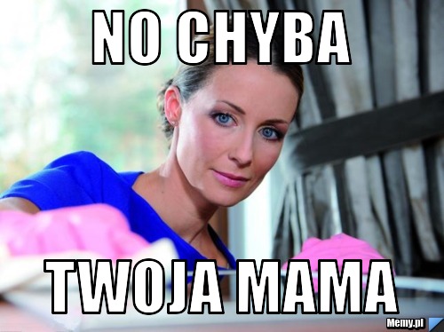 No chyba twoja mama