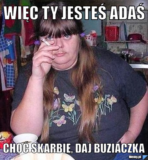 Więc ty jesteś Adaś Choć skarbie, daj buziaczka