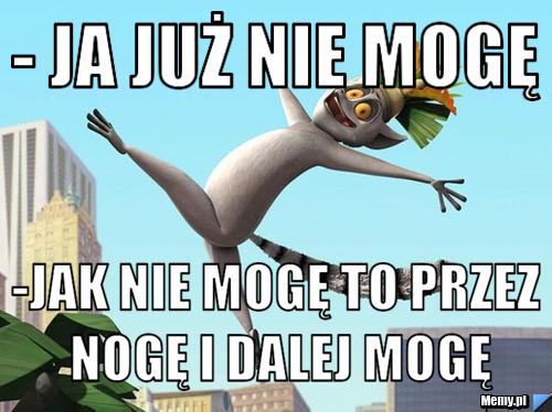 - Ja już nie mogę -jak nie mogę to przez nogę i dalej mogę