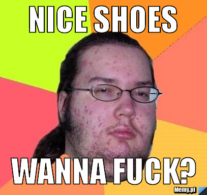 Nice shoes wanna fuck?
