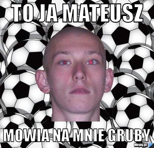 TO JA mateusz mowia na mnie gruby