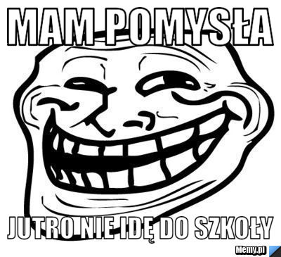 Mam pomysła  jutro nie idę do szkoły