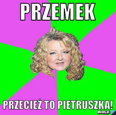 PRZEMEK PRZECIEŻ TO PIETRUSZKA!