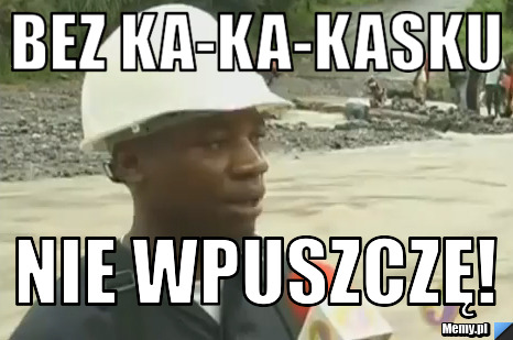 Bez ka-ka-kasku nie wpuszczę!