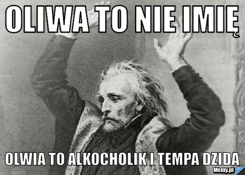 Oliwa to nie imię  Olwia to alkocholik i Tempa dzida 