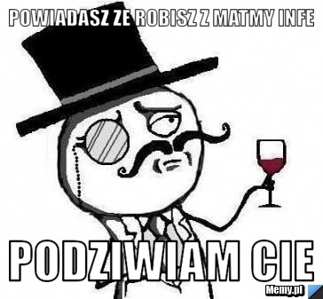 Powiadasz ze robisz z matmy infe podziwiam cie