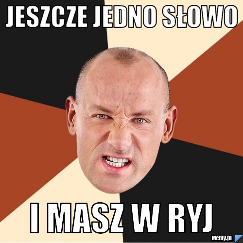 Jeszcze jedno słowo  i masz w ryj