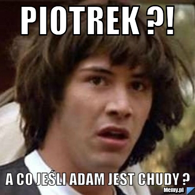 Piotrek ?! a co jeśli ADAM jest chudy ?