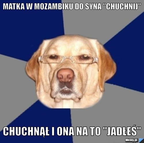 Matka w Mozambiku do syna "chuchnij"  Chuchnął i ona na to "Jadłeś" 