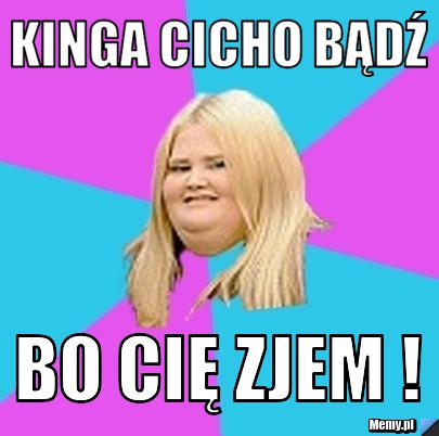 Kinga cicho bądź BO CIĘ ZJEM !