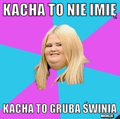 KACHA TO NIE IMIĘ KACHA TO GRUBA ŚWINIA
