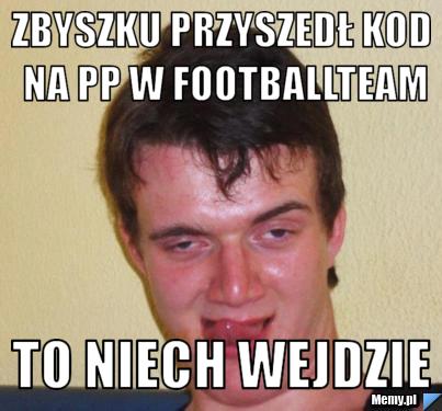 Zbyszku przyszedł kod na PP w footballteam to niech wejdzie