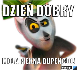 Dzień dobry Moja piękna dupencjo! 