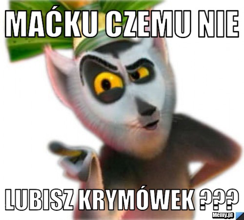 Maćku Czemu nie lubisz krymówek ???