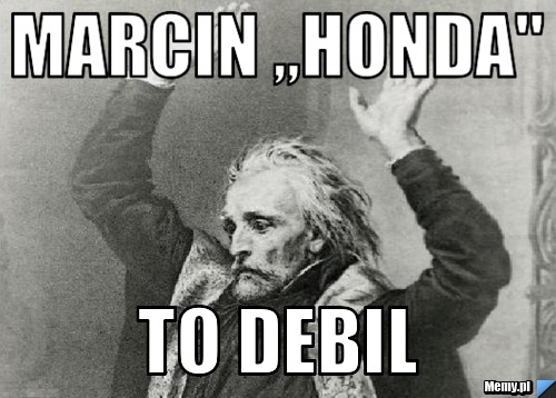 Marcin ,,Honda" to debil