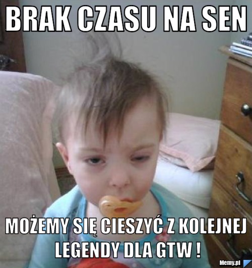 Brak czasu na sen Możemy się cieszyć z kolejnej legendy dla GTW !