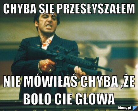 Chyba się przesłyszałem  nie mówiłaś chyba ,że bolo cie głowa 