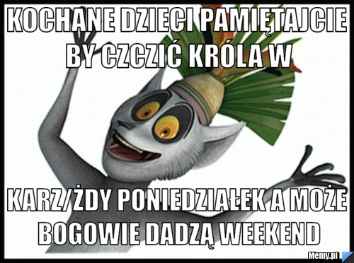 Kochane dzieci pamiętajcie by czczić króla w Karz/żdy poniedziałek a może bogowie dadzą weekend